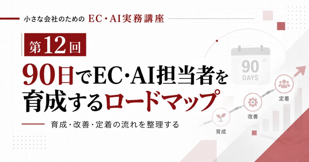 小さな会社のためのEC・AI実務講座 第12回「90日でEC・AI担当者を育成するロードマップ」
