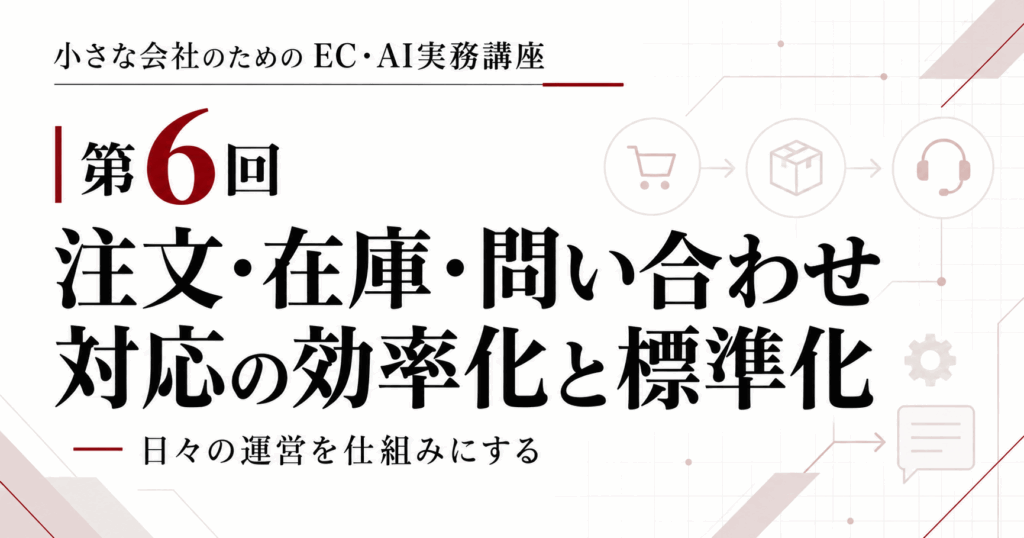 小さな会社のためのEC・AI実務講座 第6回「注文・在庫・問い合わせ対応の標準化」