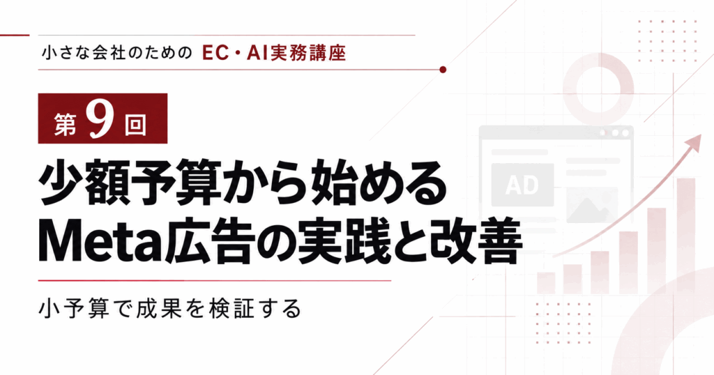 小さな会社のためのEC・AI実務講座 第9回「少額予算で始めるMeta広告と改善判断」